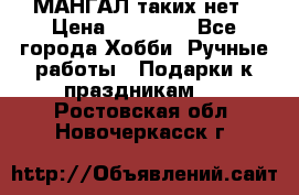 МАНГАЛ таких нет › Цена ­ 40 000 - Все города Хобби. Ручные работы » Подарки к праздникам   . Ростовская обл.,Новочеркасск г.